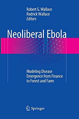 Neoliberal Ebola: Modeling Disease Emergence From Finance To Forest And Farm-..