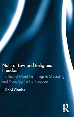 Natural Law And Religious Freedom: The Role Of Moral First Things In Grounding And Protecting The First Freedom-..