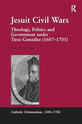 Jesuit Civil Wars: Theology, Politics And Government Under Tirso González (1687-1705)-..