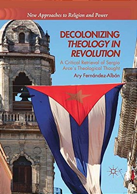 Decolonizing Theology In Revolution: A Critical Retrieval Of Sergio Arce's Theological Thought-..