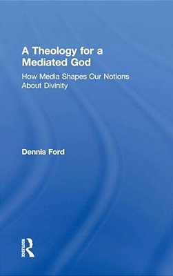 A Theology For A Mediated God: How Media Shapes Our Notions About Divinity-..