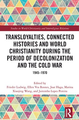Transloyalties, Connected Histories And World Christianity During The Period Of Decolonization And The Cold War: 1945-1970-..