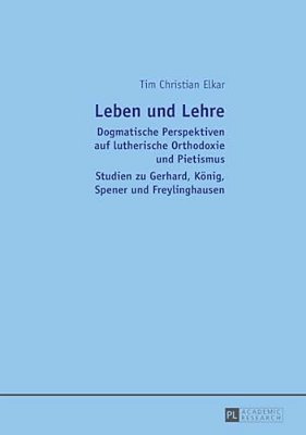 Leben Und Lehre: Dogmatische Perspektiven Auf Lutherische Orthodoxie Und Pietismus- Studien Zu Gerhard, Koenig, Spener Und Freylinghausen-..