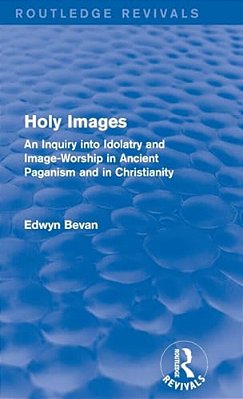 Holy Images (Routledge Revivals): An Inquiry Into Idolatry And Image-Worship In Ancient Paganism And In Christianity-..