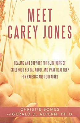 Meet Carey Jones: Healing And Support For Survivors Of Childhood Sexual Abuse And Practical Help For Parents And Educators-..