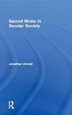 Sacred Music In Secular Society. Jonathan Arnold-..