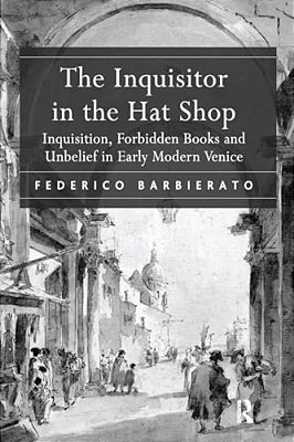 The Inquisitor In The Hat Shop: Inquisition, Forbidden Books And Unbelief In Early Modern Venice-..