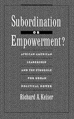 Subordination Or Empowerment?: African-American Leadership And The Struggle For Urban Political Power-..