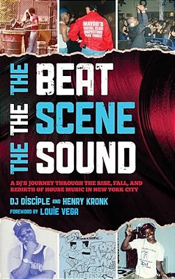 Beat, The Scene, The Sound: A Dj's Journey Through The Rise, Fall, And Rebirth Of House Music In New York City-..