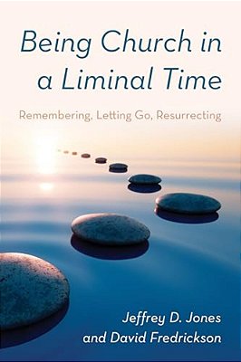 Being Church In A Liminal Time: Remembering, Letting Go, Resurrecting-..