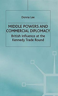 Middle Powers & Commercial Diplomacy: British Influence At The Kennedy Trade Round-..