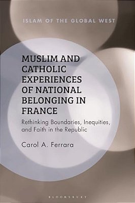 Muslim And Catholic Experiences Of National Belonging In France: Rethinking Boundaries, Inequities, And Faith In The Republic-..