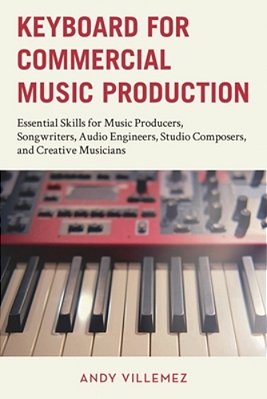 Keyboard For Commercial Music Production: Essential Skills For Music Producers, Songwriters, Audio Engineers, Studio Composers, And Creative Musicians-..
