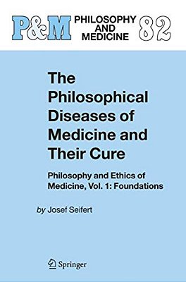 The Philosophical Diseases Of Medicine And Their Cure: Philosophy And Ethics Of Medicine, Vol. 1: Foundations-..