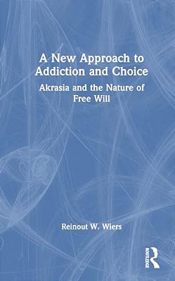 A New Approach To Addiction And Choice: Akrasia And The Nature Of Free Will-..