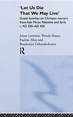 'Let US Die That We May Live': Greek Homilies On Christian Martyrs From Asia Minor, Palestine And Syria C.350-C.450 Ad-..