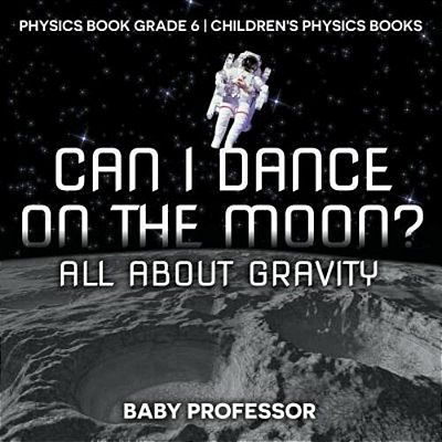 Can I Dance On The Moon? All About Gravity - Physics Book Grade 6 Children's Physics Books-..