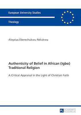 Authenticity Of Belief In African (Igbo) Traditional Religion: A Critical Appraisal In The Light Of Christian Faith-..