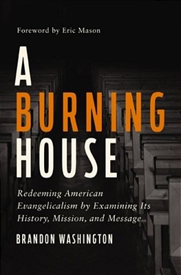 A Burning House: Redeeming American Evangelicalism By Examining Its History, Mission, And Message-..