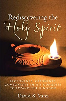 Rediscovering The Holy Spirit: Proponents, Opponents, Components In His Conquest To Expand The Kingdom-..