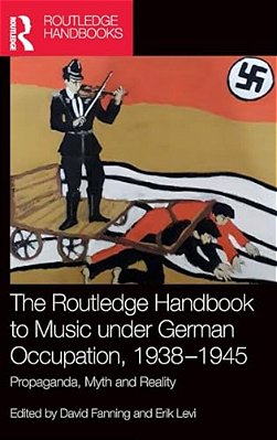 The Routledge Handbook To Music Under German Occupation, 1938-1945: Propaganda, Myth And Reality-..