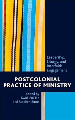 Postcolonial Practice Of Ministry: Leadership, Liturgy, And Interfaith Engagement-..