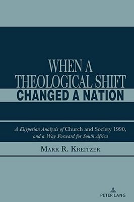 When A Theological Shift Changed A Nation: A Kuyperian Analysis Of Church And Society 1990, And A Way Forward For South Africa-..