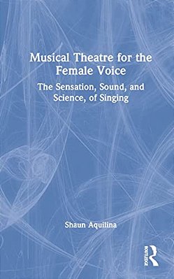 Musical Theatre For The Female Voice: The Sensation, Sound, And Science, Of Singing-..