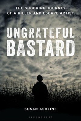 Ungrateful Bastard: The Shocking Journey Of A Killer And Escape Artist-..