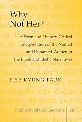 Why Not Her?: A Form And Literary-Critical Interpretation Of The Named And Unnamed Women In The Elijah And Elisha Narratives-..