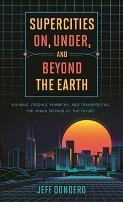 Supercities On, Under, And Beyond The Earth: Housing, Feeding, Powering, And Transporting The Urban Crowds Of The Future-..