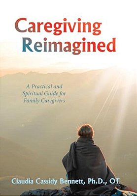 Caregiving Reimagined: A Practical And Spiritual Guide For Family Caregivers-..
