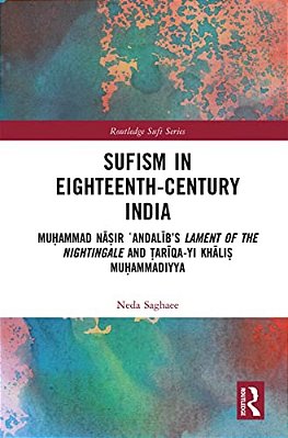 Sufism In Eighteenth-Century India: Mu? Ammad Na? Ir? Andalib's Lament Of The Nightingale And? Ariqa-Yi Khali-..