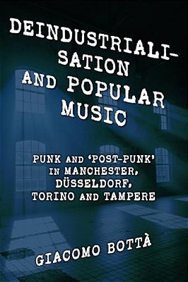 Deindustrialisation And Popular Music: Punk And 'Post-Punk' In Manchester, Düsseldorf, Torino And Tampere-..