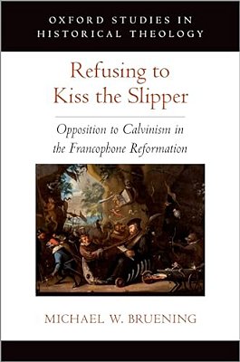 Refusing To Kiss The Slipper: Opposition To Calvinism In The Francophone Reformation-..