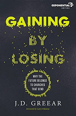 Gaining By Losing: Why The Future Belongs To Churches That Send-..