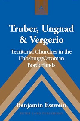 Truber, Ungnad & Vergerio: Territorial Churches In The Habsburg/Ottoman Borderlands-..