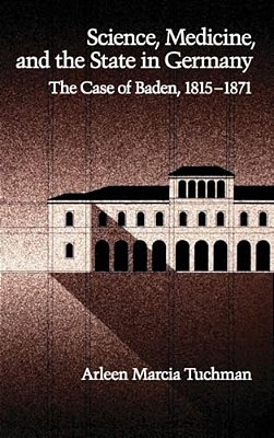 Science, Medicine, And The State In Germany: The Case Of Baden, 1815-1871-..