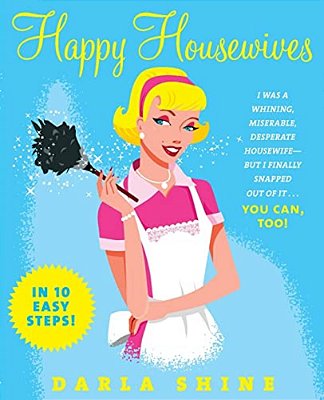Happy Housewives: I Was A Whining, Miserable, Desperate Housewife--but I Finally Snapped Out Of It... You Can, Too!-..