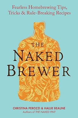 The Naked Brewer: Fearless Homebrewing Tips, Tricks & Rule-Breaking Recipes-..