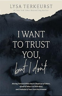 I Want To Trust You, But I Don'T: Moving Forward When You'Re Skeptical Of Others, Afraid Of What God Will Allow, And Doubtful Of Your Own Discernment-..