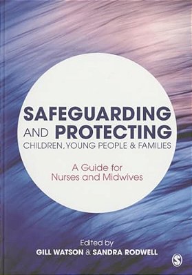 Safeguarding And Protecting Children, Young People And Families: A Guide For Nurses And Midwives-..