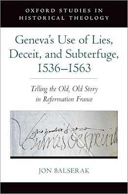 Geneva's Use Of Lies, Deceit, And Subterfuge, 1536-1563: Telling The Old, Old Story In Reformation France-..