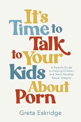 It's Time To Talk To Your Kids About Porn: A Parent's Guide To Helping Children And Teens Develop Sexual Integrity-..