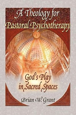 A Theology For Pastoral Psychotherapy: God's Play In Sacred Spaces-..