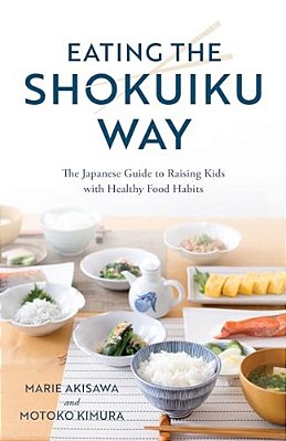 Eating The Shokuiku Way: The Japanese Guide To Raising Kids With Healthy Food Habits-..