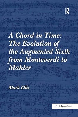 A Chord In Time: The Evolution Of The Augmented Sixth From Monteverdi To Mahler-..