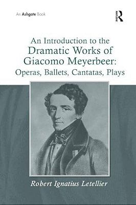 An Introduction To The Dramatic Works Of Giacomo Meyerbeer: Operas, Ballets, Cantatas, Plays-..