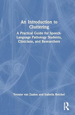 An Introduction To Cluttering: A Practical Guide For Speech-Language Pathology Students, Clinicians, And Researchers-..