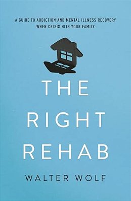 Right Rehab: A Guide To Addiction And Mental Illness Recovery When Crisis Hits Your Family-..